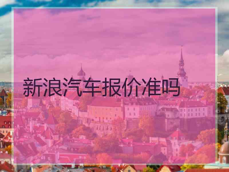 新浪汽车报价准吗 新浪汽车报价准吗