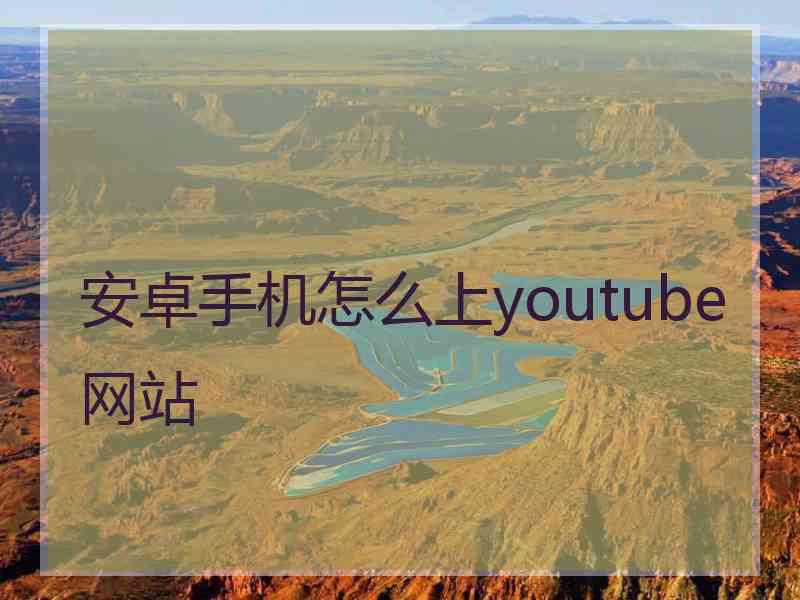 安卓手机怎么上youtube网站 安卓手机怎么上youtube网站