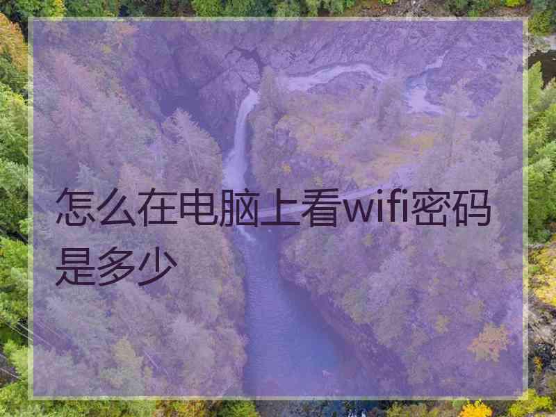怎么在电脑上看wifi密码是多少 怎么在电脑上看wifi密码是多少