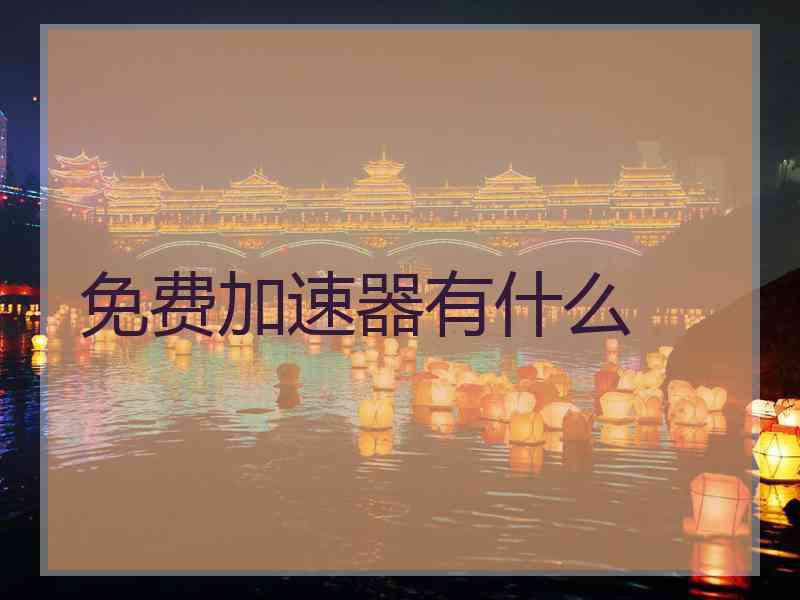 免费加速器有什么 免费加速器有什么