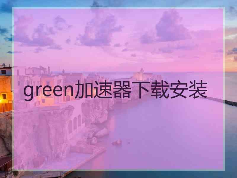 green加速器下载安装 green加速器下载安装