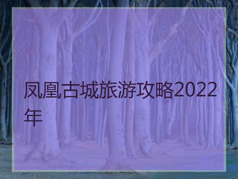 凤凰古城旅游攻略2022年 凤凰古城旅游攻略2022年