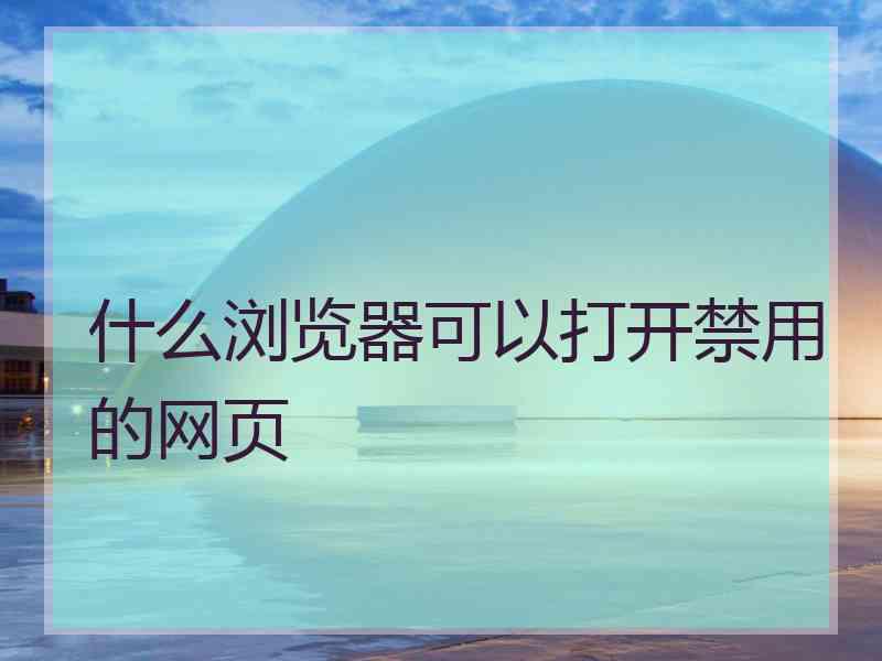 什么浏览器可以打开禁用的网页 什么浏览器可以打开禁用的网页