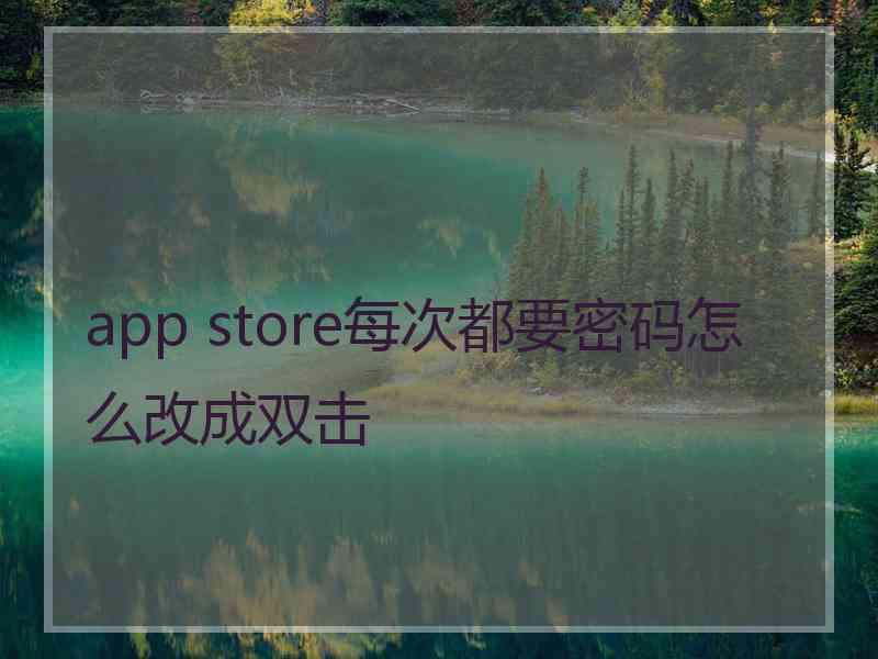 app store每次都要密码怎么改成双击 app store每次都要密码怎么改成双击