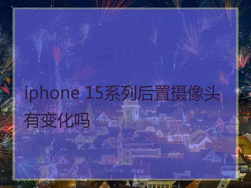 iphone 15系列后置摄像头有变化吗 iphone 15系列后置摄像头有变化吗