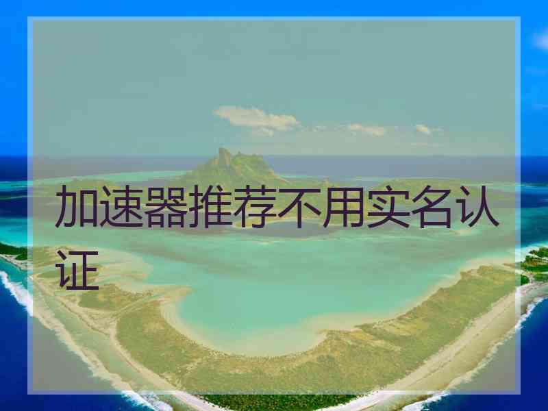 加速器推荐不用实名认证 加速器推荐不用实名认证