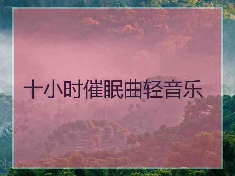 十小时催眠曲轻音乐 十小时催眠曲轻音乐