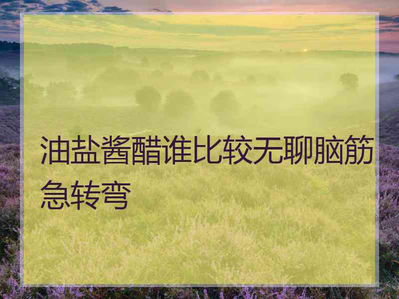 油盐酱醋谁比较无聊脑筋急转弯 油盐酱醋谁比较无聊脑筋急转弯