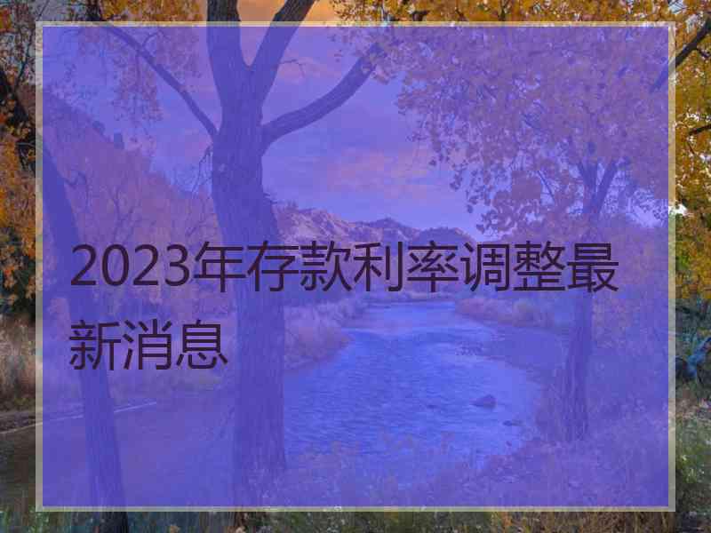 2023年存款利率调整最新消息 2023年存款利率调整最新消息
