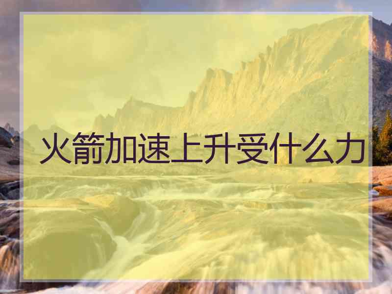 火箭加速上升受什么力 火箭加速上升受什么力