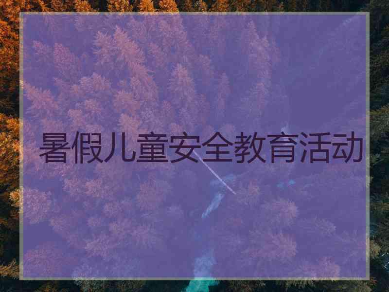 暑假儿童安全教育活动 暑假儿童安全教育活动