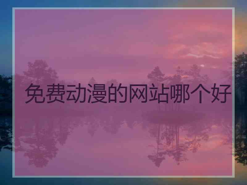 免费动漫的网站哪个好 免费动漫的网站哪个好