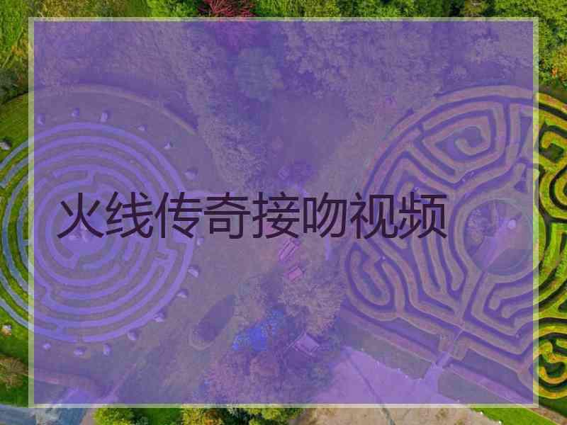 火线传奇接吻视频 火线传奇接吻视频