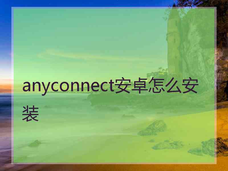 anyconnect安卓怎么安装 anyconnect安卓怎么安装