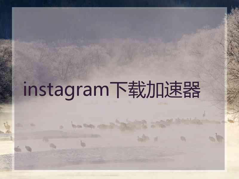 instagram下载加速器 instagram下载加速器