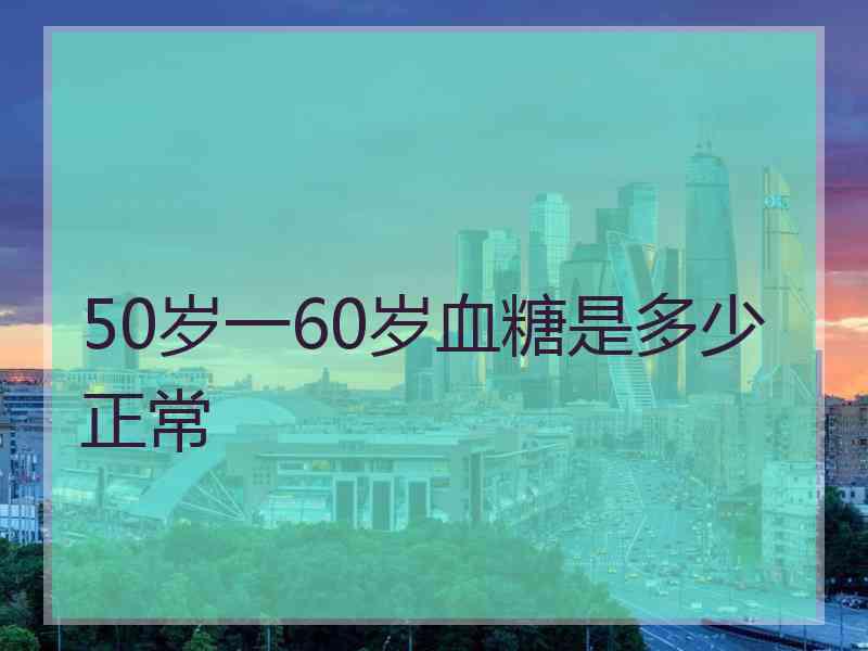 50岁一60岁血糖是多少正常 50岁一60岁血糖是多少正常