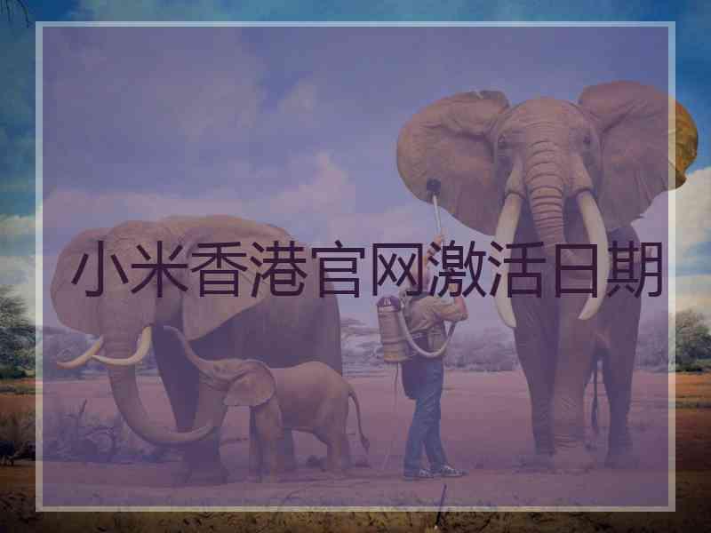 小米香港官网激活日期 小米香港官网激活日期