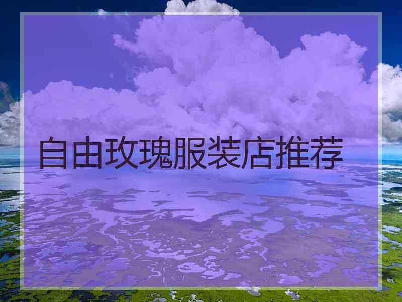 自由玫瑰服装店推荐 自由玫瑰服装店推荐