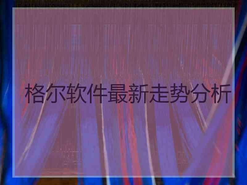 格尔软件最新走势分析 格尔软件最新走势分析