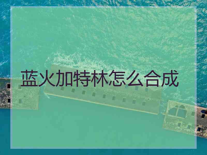 蓝火加特林怎么合成 蓝火加特林怎么合成
