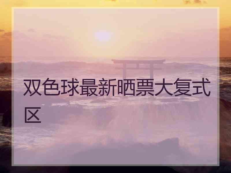 双色球最新晒票大复式区 双色球最新晒票大复式区