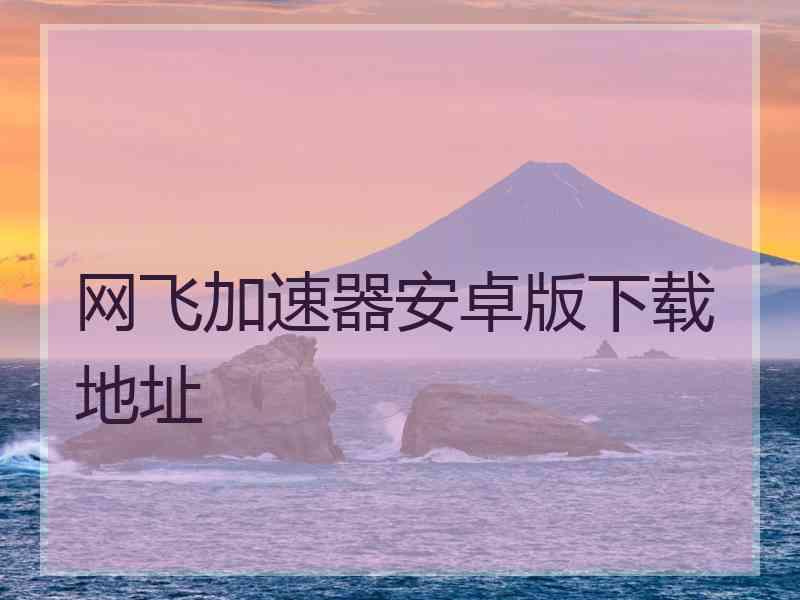 网飞加速器安卓版下载地址 网飞加速器安卓版下载地址