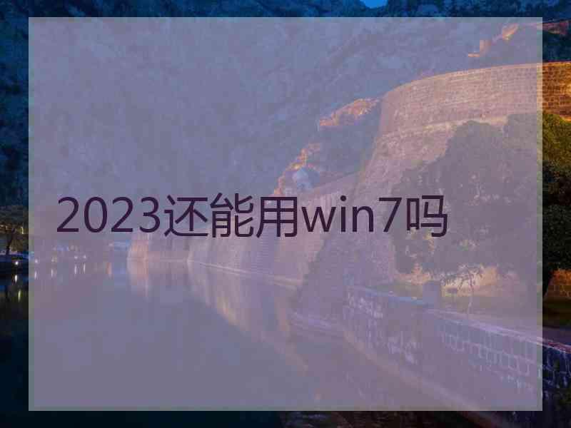 2023还能用win7吗 2023还能用win7吗
