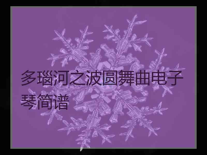 多瑙河之波圆舞曲电子琴简谱 多瑙河之波圆舞曲电子琴简谱