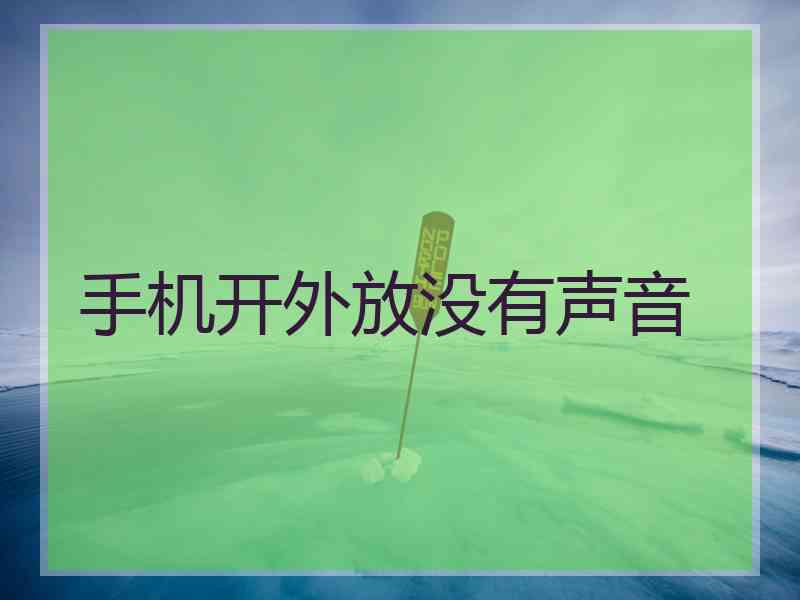 手机开外放没有声音 手机开外放没有声音