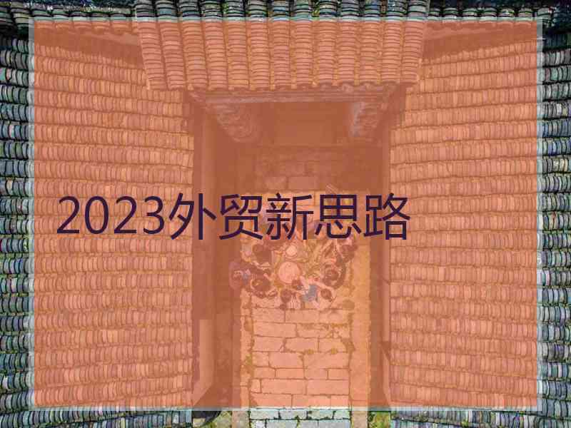 2023外贸新思路 2023外贸新思路