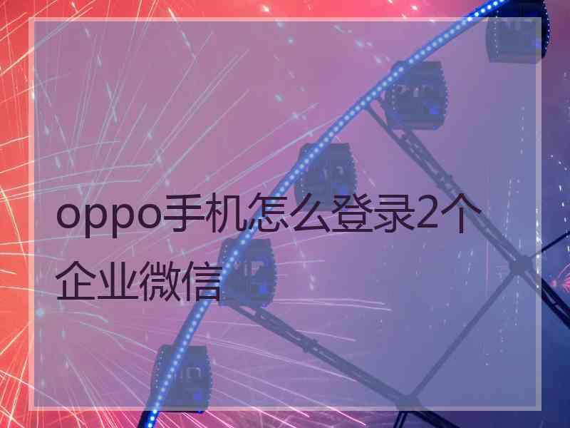 oppo手机怎么登录2个企业微信 oppo手机怎么登录2个企业微信