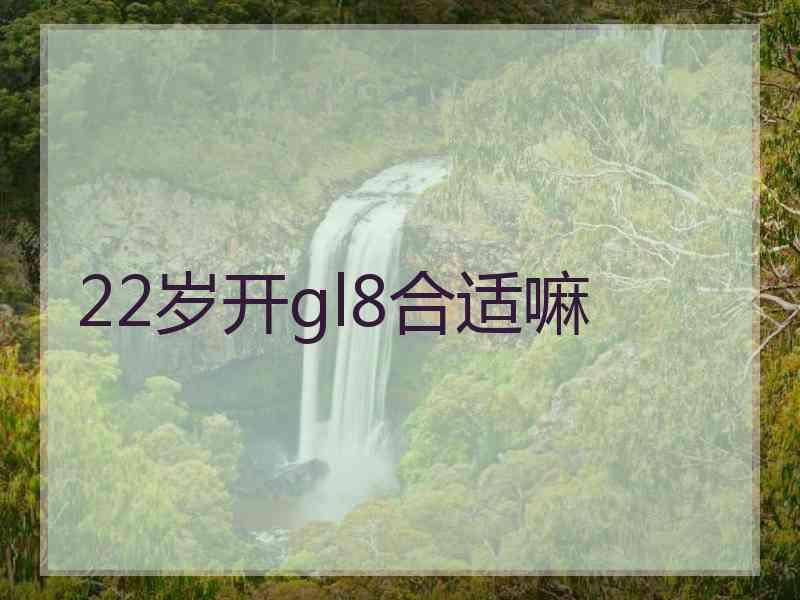 22岁开gl8合适嘛 22岁开gl8合适嘛