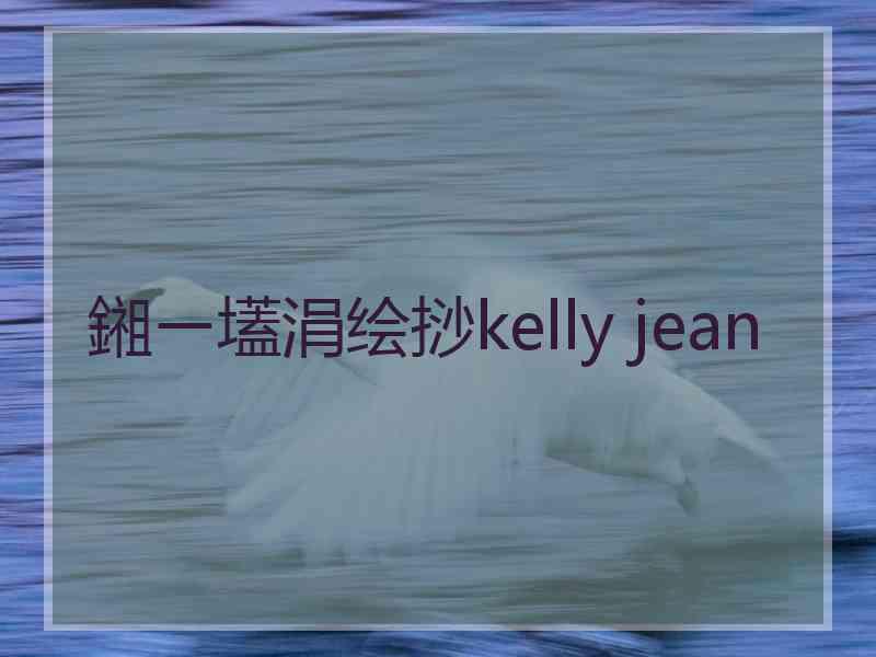 鎺ㄧ壒涓绘挱kelly jean 鎺ㄧ壒涓绘挱kelly jean
