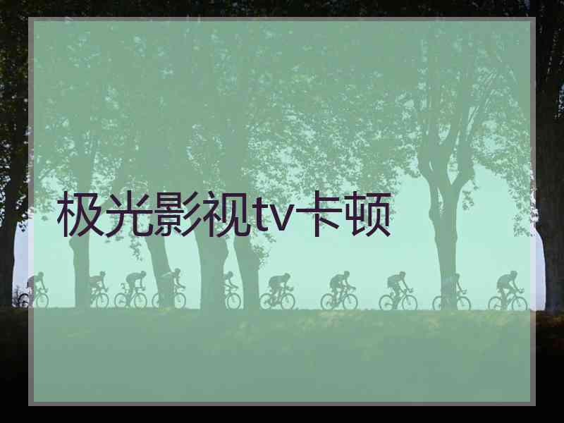 极光影视tv卡顿 极光影视tv卡顿