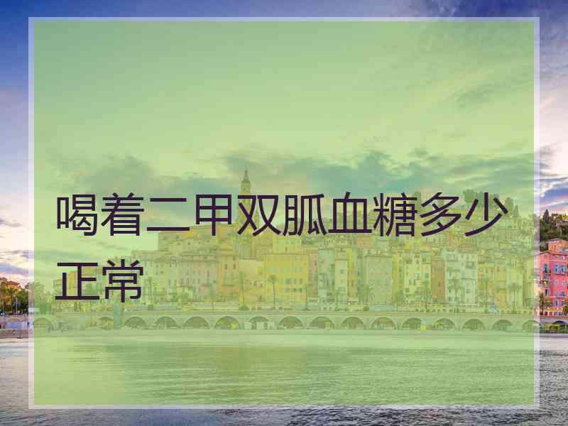 喝着二甲双胍血糖多少正常 喝着二甲双胍血糖多少正常
