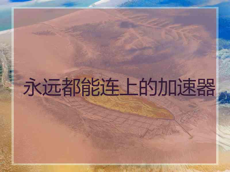 永远都能连上的加速器 永远都能连上的加速器