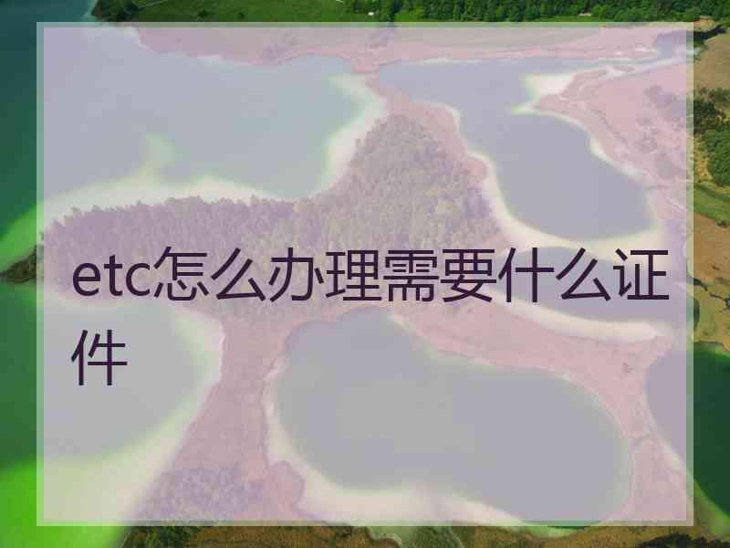 etc怎么办理需要什么证件 etc怎么办理需要什么证件