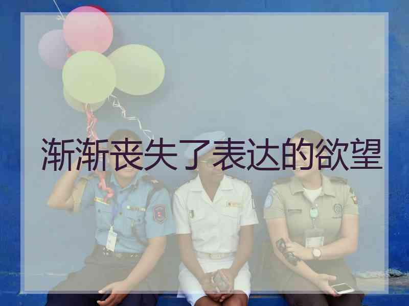 渐渐丧失了表达的欲望 渐渐丧失了表达的欲望