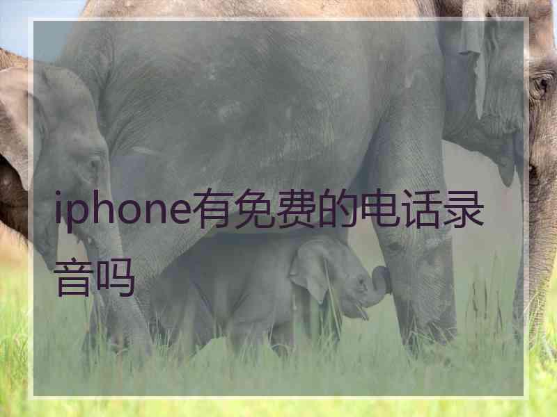 iphone有免费的电话录音吗 iphone有免费的电话录音吗