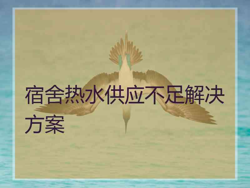 宿舍热水供应不足解决方案 宿舍热水供应不足解决方案