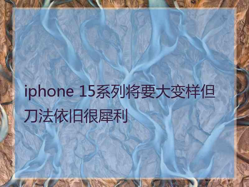 iphone 15系列将要大变样但刀法依旧很犀利 iphone 15系列将要大变样但刀法依旧很犀利