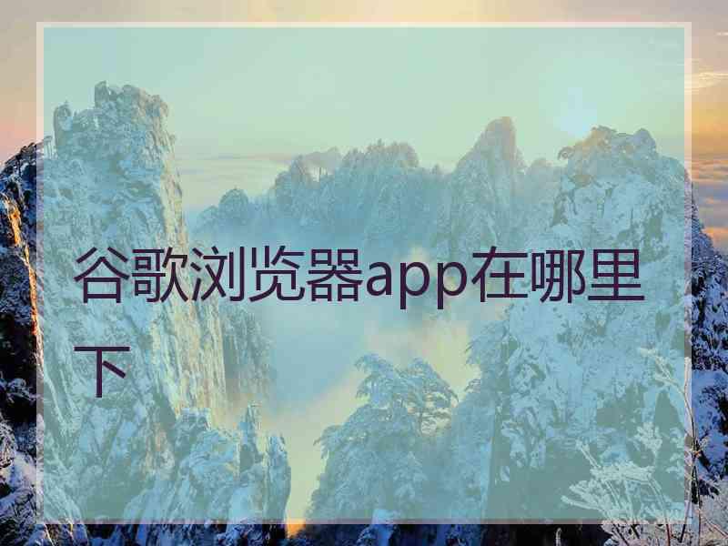 谷歌浏览器app在哪里下 谷歌浏览器app在哪里下