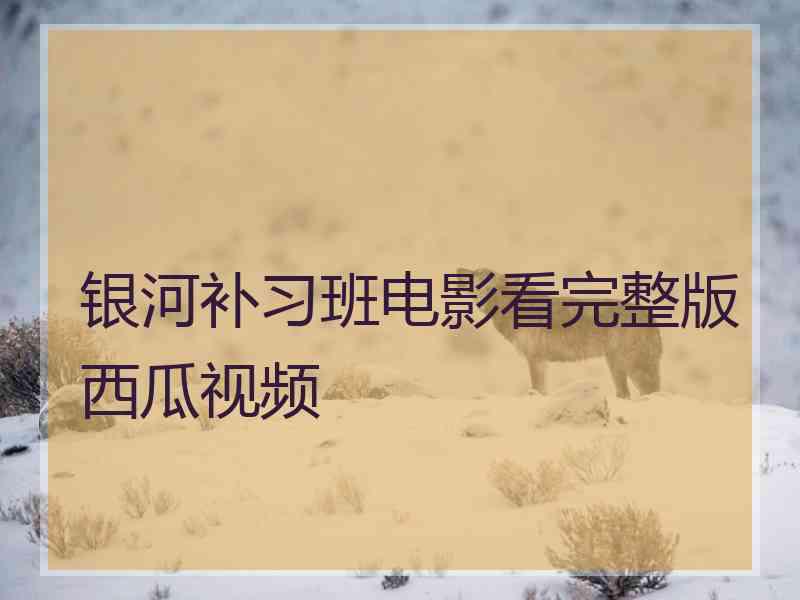 银河补习班电影看完整版西瓜视频 银河补习班电影看完整版西瓜视频