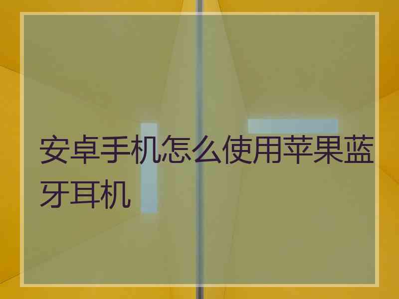 安卓手机怎么使用苹果蓝牙耳机 安卓手机怎么使用苹果蓝牙耳机