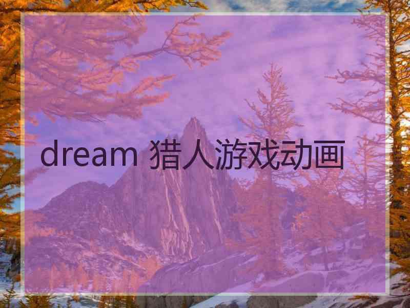 dream 猎人游戏动画 dream 猎人游戏动画