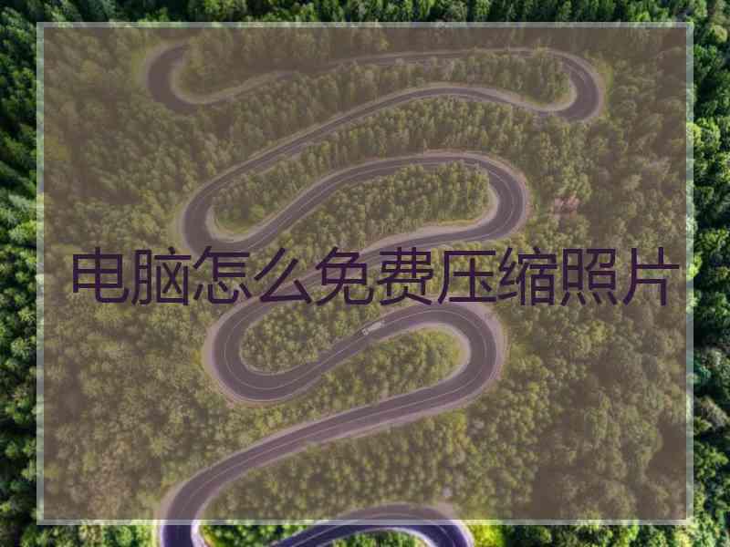 电脑怎么免费压缩照片 电脑怎么免费压缩照片