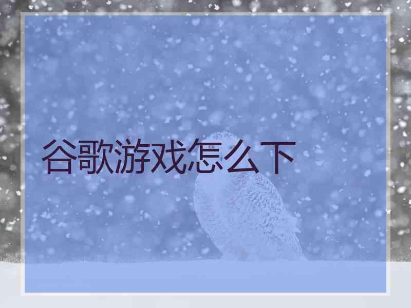 谷歌游戏怎么下 谷歌游戏怎么下