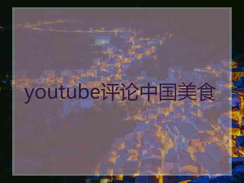 youtube评论中国美食 youtube评论中国美食