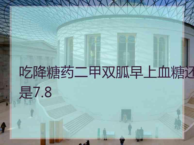 吃降糖药二甲双胍早上血糖还是7.8 吃降糖药二甲双胍早上血糖还是7.8