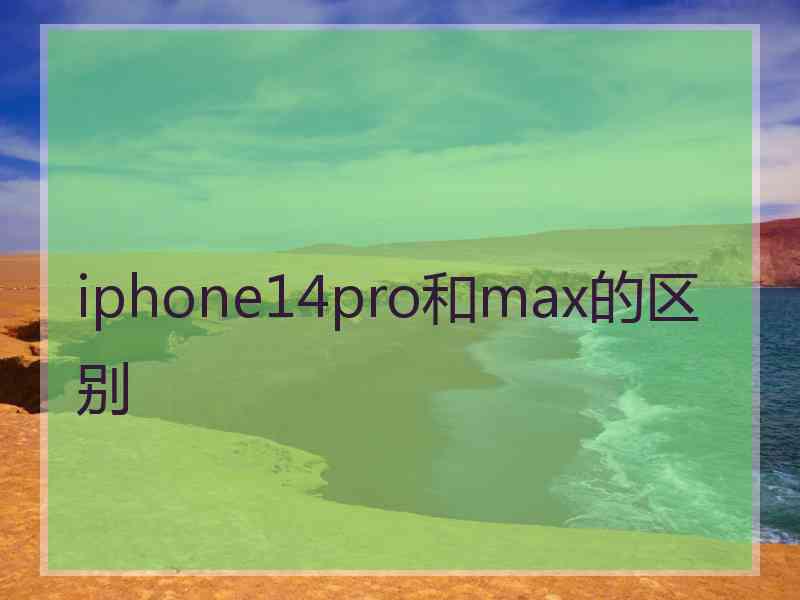 iphone14pro和max的区别 iphone14pro和max的区别